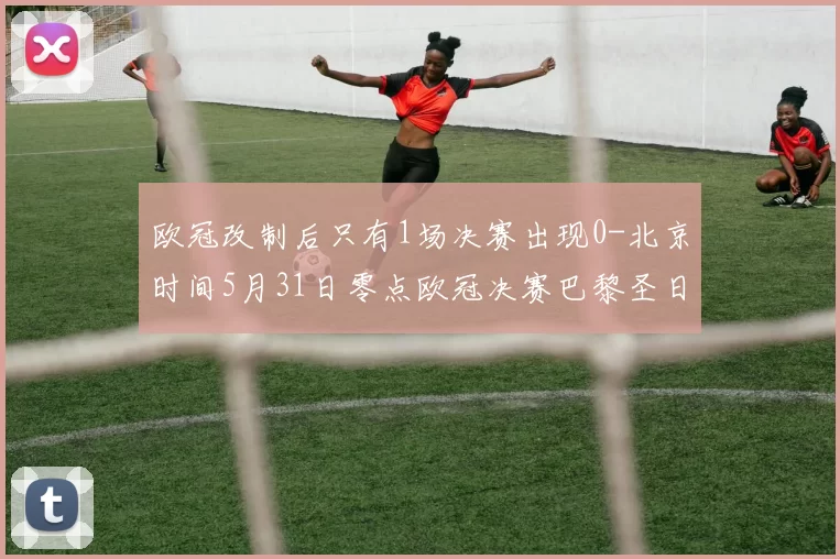 欧冠改制后只有1场决赛出现0-北京时间5月31日零点欧冠决赛巴黎圣日耳曼将对阵阿森纳