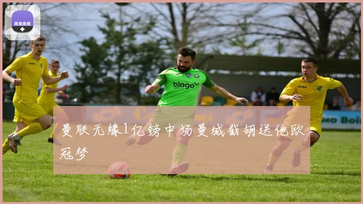 曼联无缘1亿镑中场曼城截胡送他欧冠梦